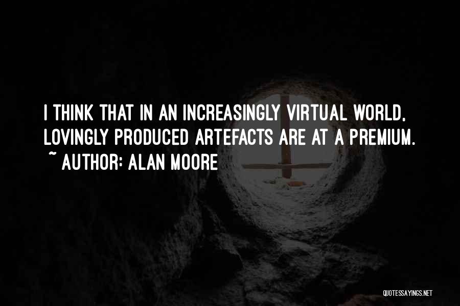 Alan Moore Quotes: I Think That In An Increasingly Virtual World, Lovingly Produced Artefacts Are At A Premium.