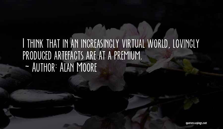 Alan Moore Quotes: I Think That In An Increasingly Virtual World, Lovingly Produced Artefacts Are At A Premium.