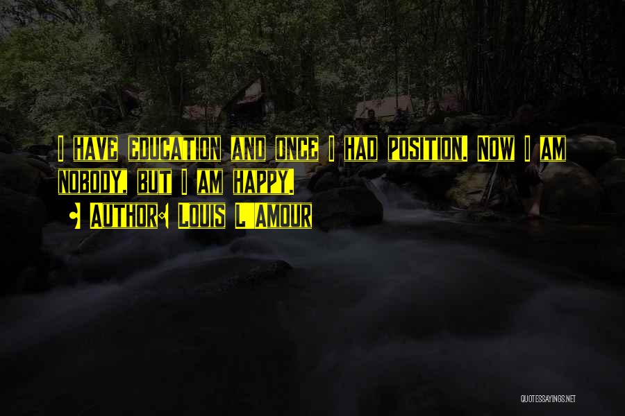 Louis L'Amour Quotes: I Have Education And Once I Had Position. Now I Am Nobody, But I Am Happy.