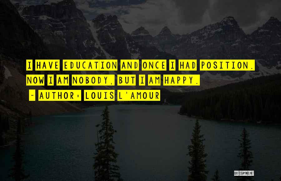 Louis L'Amour Quotes: I Have Education And Once I Had Position. Now I Am Nobody, But I Am Happy.