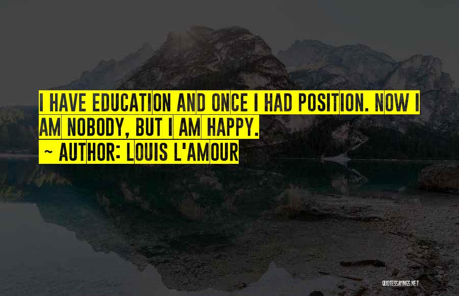 Louis L'Amour Quotes: I Have Education And Once I Had Position. Now I Am Nobody, But I Am Happy.