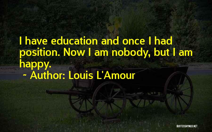 Louis L'Amour Quotes: I Have Education And Once I Had Position. Now I Am Nobody, But I Am Happy.