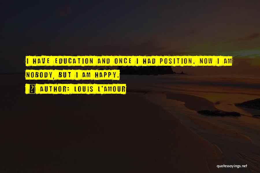 Louis L'Amour Quotes: I Have Education And Once I Had Position. Now I Am Nobody, But I Am Happy.