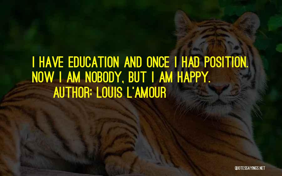 Louis L'Amour Quotes: I Have Education And Once I Had Position. Now I Am Nobody, But I Am Happy.