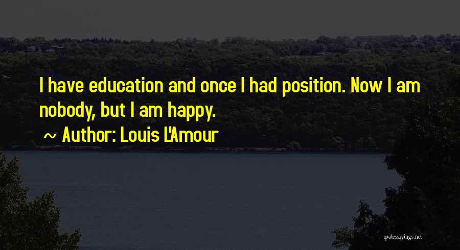 Louis L'Amour Quotes: I Have Education And Once I Had Position. Now I Am Nobody, But I Am Happy.