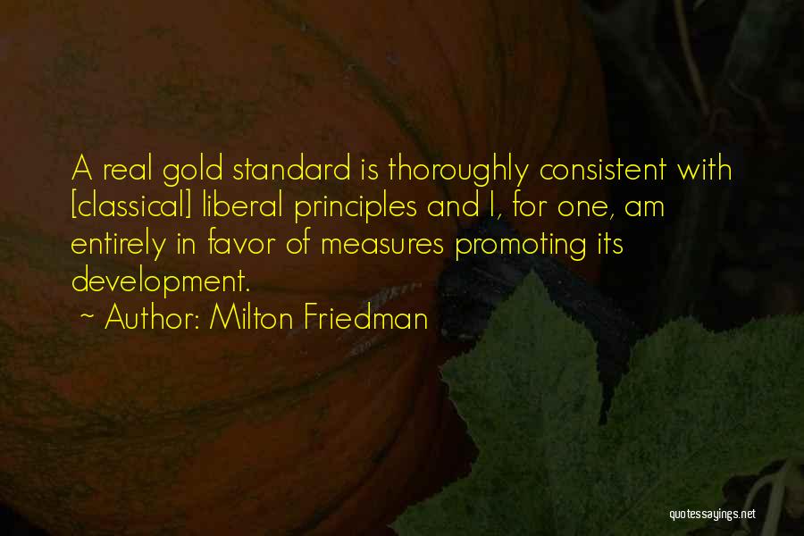 Milton Friedman Quotes: A Real Gold Standard Is Thoroughly Consistent With [classical] Liberal Principles And I, For One, Am Entirely In Favor Of