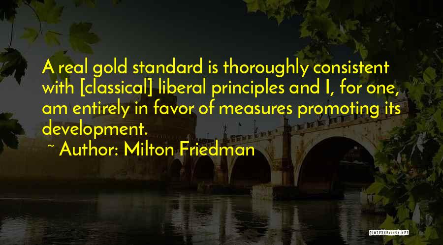 Milton Friedman Quotes: A Real Gold Standard Is Thoroughly Consistent With [classical] Liberal Principles And I, For One, Am Entirely In Favor Of