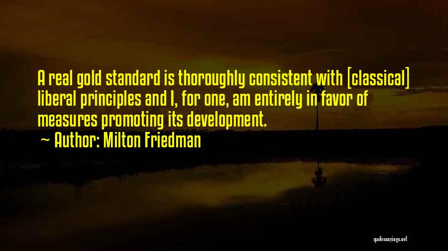 Milton Friedman Quotes: A Real Gold Standard Is Thoroughly Consistent With [classical] Liberal Principles And I, For One, Am Entirely In Favor Of