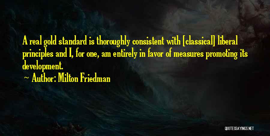 Milton Friedman Quotes: A Real Gold Standard Is Thoroughly Consistent With [classical] Liberal Principles And I, For One, Am Entirely In Favor Of