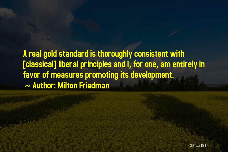 Milton Friedman Quotes: A Real Gold Standard Is Thoroughly Consistent With [classical] Liberal Principles And I, For One, Am Entirely In Favor Of