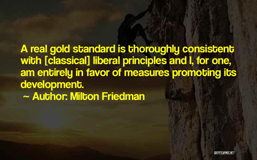 Milton Friedman Quotes: A Real Gold Standard Is Thoroughly Consistent With [classical] Liberal Principles And I, For One, Am Entirely In Favor Of