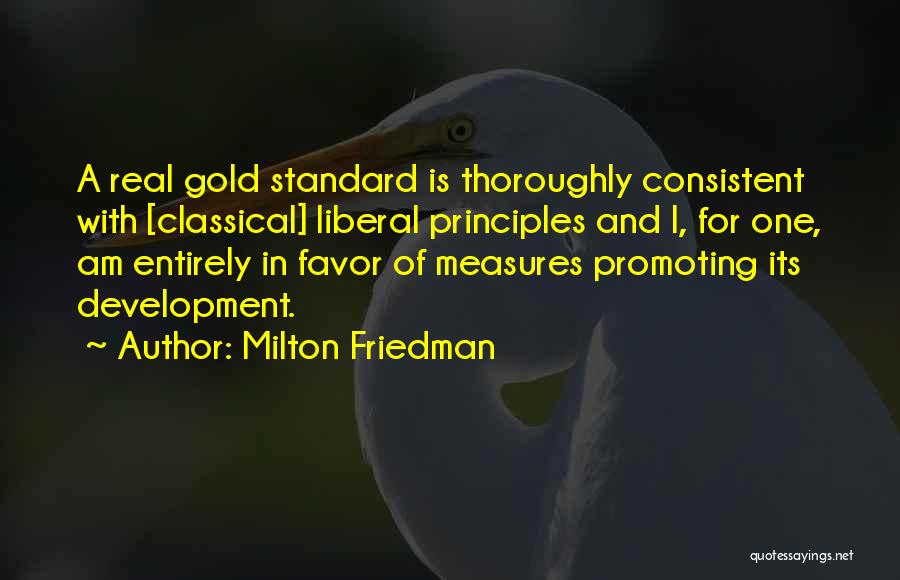 Milton Friedman Quotes: A Real Gold Standard Is Thoroughly Consistent With [classical] Liberal Principles And I, For One, Am Entirely In Favor Of