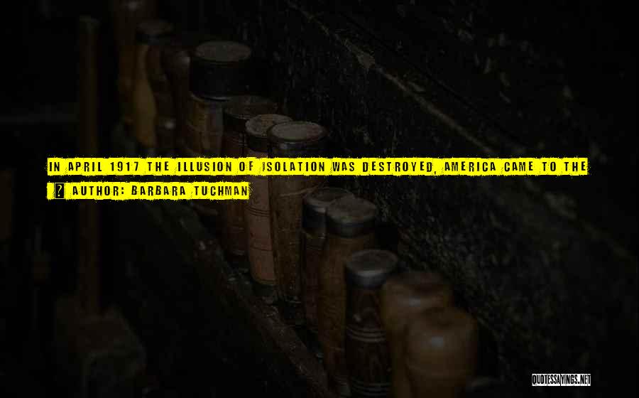 Barbara Tuchman Quotes: In April 1917 The Illusion Of Isolation Was Destroyed, America Came To The End Of Innocence, And Of The Exuberant