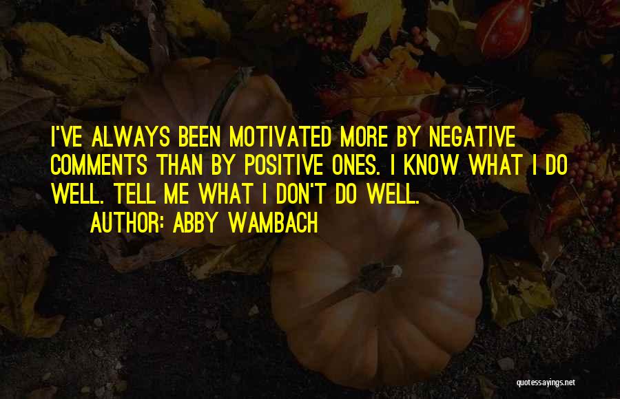 Abby Wambach Quotes: I've Always Been Motivated More By Negative Comments Than By Positive Ones. I Know What I Do Well. Tell Me