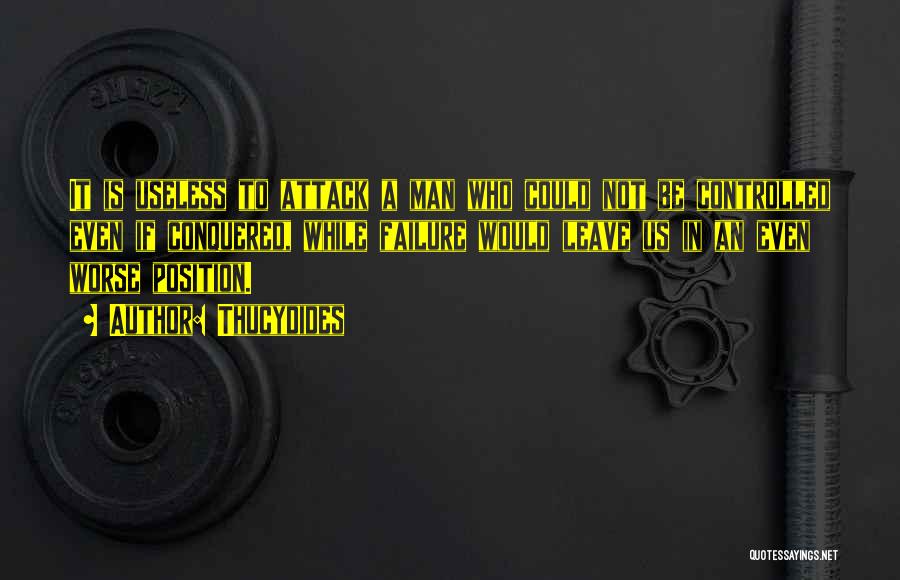 Thucydides Quotes: It Is Useless To Attack A Man Who Could Not Be Controlled Even If Conquered, While Failure Would Leave Us