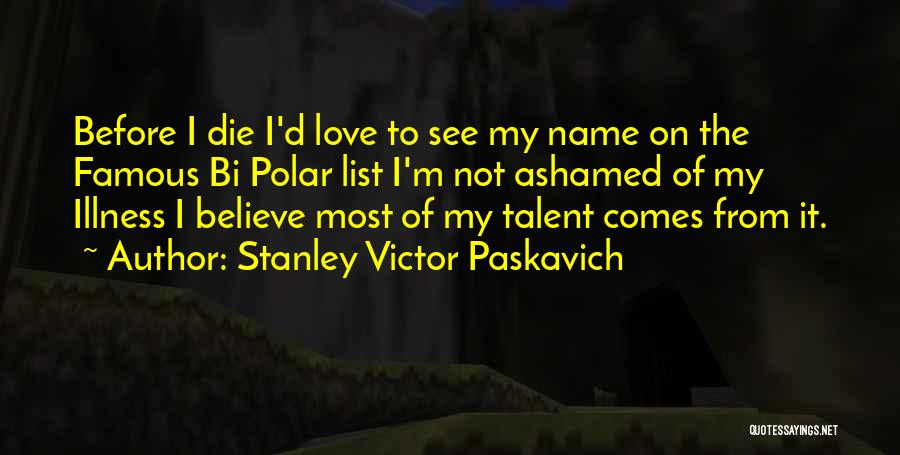 Stanley Victor Paskavich Quotes: Before I Die I'd Love To See My Name On The Famous Bi Polar List I'm Not Ashamed Of My