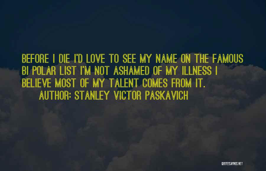 Stanley Victor Paskavich Quotes: Before I Die I'd Love To See My Name On The Famous Bi Polar List I'm Not Ashamed Of My