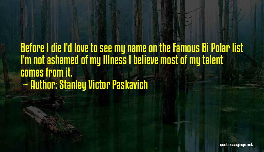 Stanley Victor Paskavich Quotes: Before I Die I'd Love To See My Name On The Famous Bi Polar List I'm Not Ashamed Of My