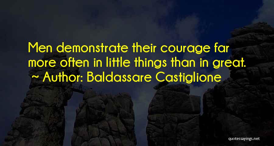 Baldassare Castiglione Quotes: Men Demonstrate Their Courage Far More Often In Little Things Than In Great.