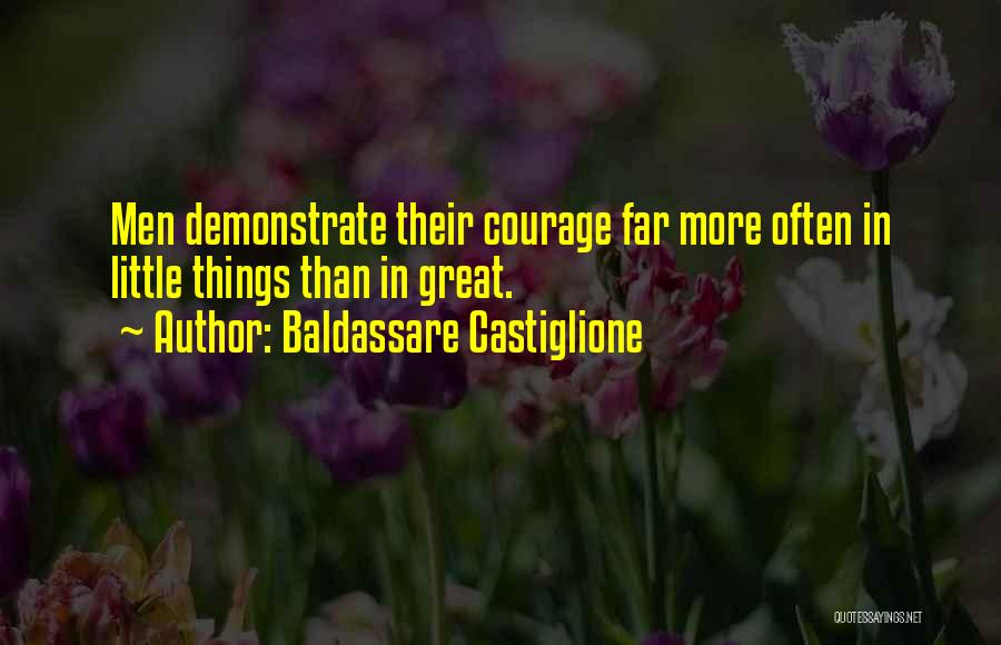 Baldassare Castiglione Quotes: Men Demonstrate Their Courage Far More Often In Little Things Than In Great.