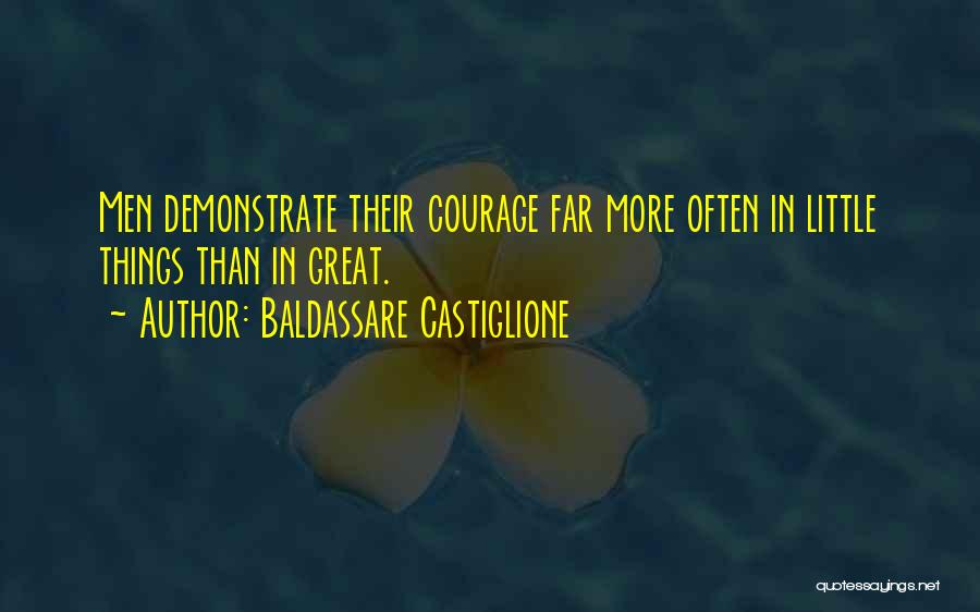 Baldassare Castiglione Quotes: Men Demonstrate Their Courage Far More Often In Little Things Than In Great.