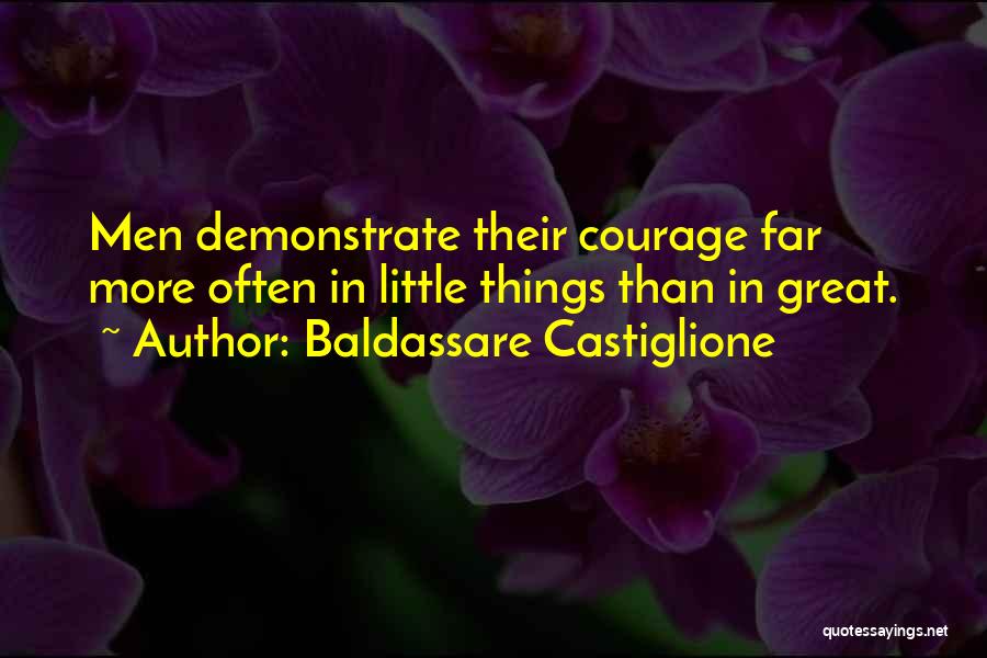 Baldassare Castiglione Quotes: Men Demonstrate Their Courage Far More Often In Little Things Than In Great.