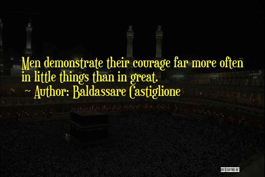 Baldassare Castiglione Quotes: Men Demonstrate Their Courage Far More Often In Little Things Than In Great.