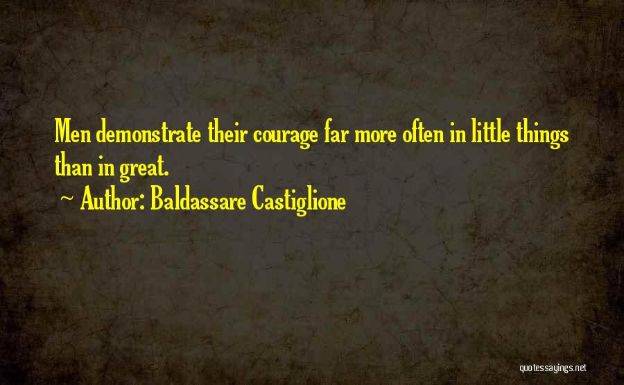 Baldassare Castiglione Quotes: Men Demonstrate Their Courage Far More Often In Little Things Than In Great.