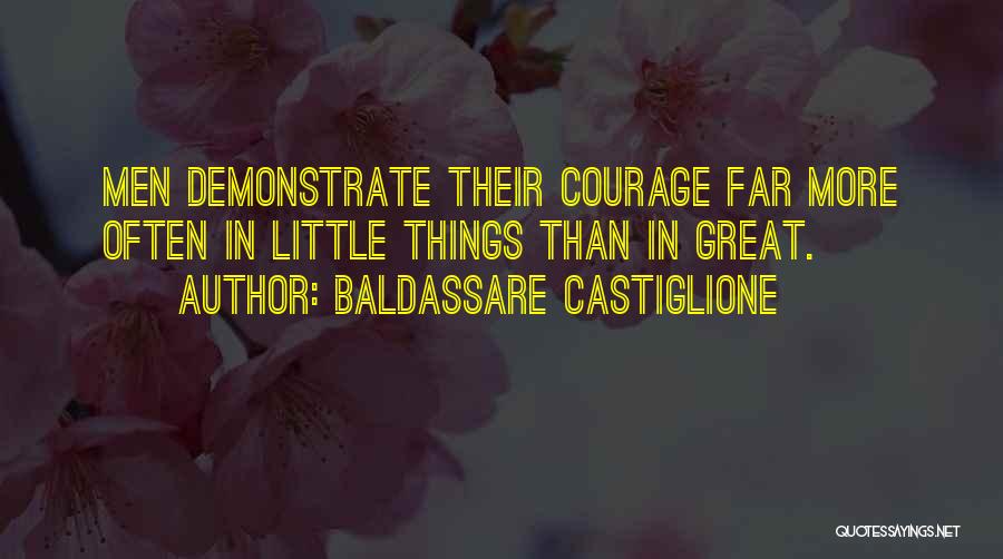 Baldassare Castiglione Quotes: Men Demonstrate Their Courage Far More Often In Little Things Than In Great.