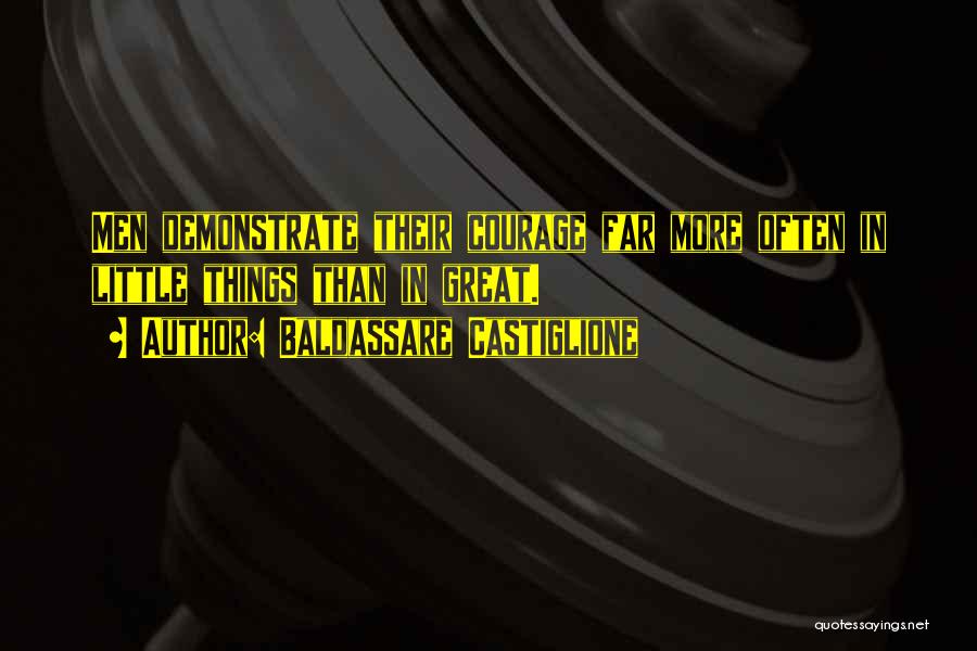 Baldassare Castiglione Quotes: Men Demonstrate Their Courage Far More Often In Little Things Than In Great.