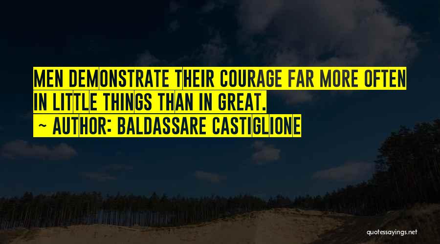 Baldassare Castiglione Quotes: Men Demonstrate Their Courage Far More Often In Little Things Than In Great.