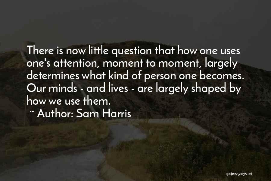 Sam Harris Quotes: There Is Now Little Question That How One Uses One's Attention, Moment To Moment, Largely Determines What Kind Of Person