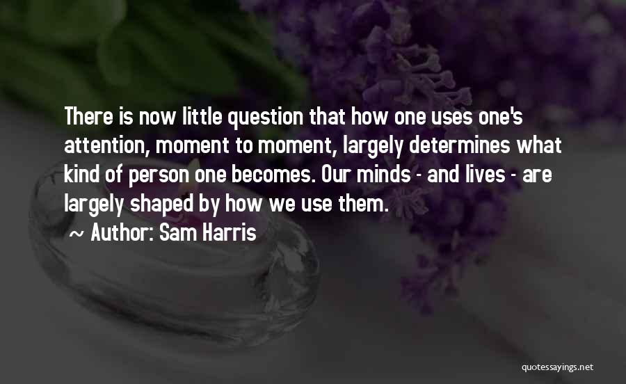 Sam Harris Quotes: There Is Now Little Question That How One Uses One's Attention, Moment To Moment, Largely Determines What Kind Of Person