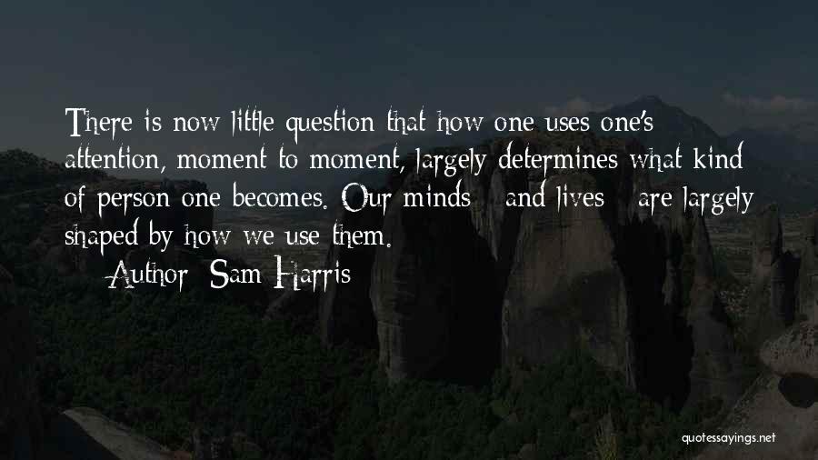 Sam Harris Quotes: There Is Now Little Question That How One Uses One's Attention, Moment To Moment, Largely Determines What Kind Of Person