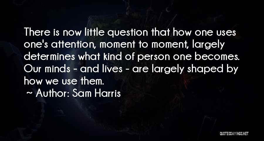 Sam Harris Quotes: There Is Now Little Question That How One Uses One's Attention, Moment To Moment, Largely Determines What Kind Of Person