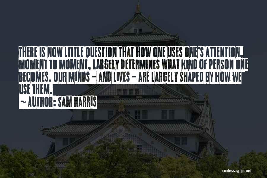 Sam Harris Quotes: There Is Now Little Question That How One Uses One's Attention, Moment To Moment, Largely Determines What Kind Of Person