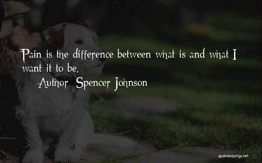 Spencer Johnson Quotes: Pain Is The Difference Between What Is And What I Want It To Be.