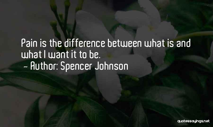 Spencer Johnson Quotes: Pain Is The Difference Between What Is And What I Want It To Be.