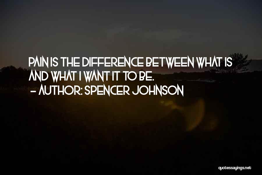 Spencer Johnson Quotes: Pain Is The Difference Between What Is And What I Want It To Be.
