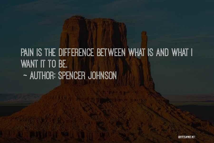 Spencer Johnson Quotes: Pain Is The Difference Between What Is And What I Want It To Be.