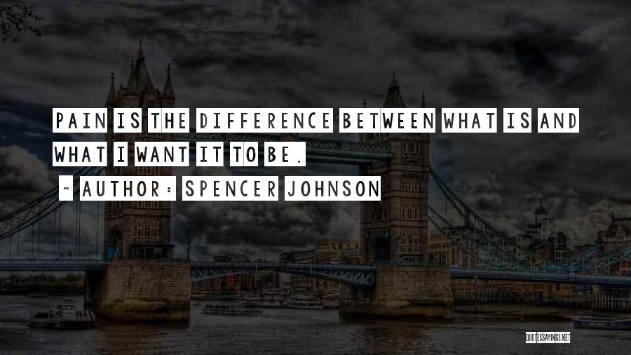 Spencer Johnson Quotes: Pain Is The Difference Between What Is And What I Want It To Be.