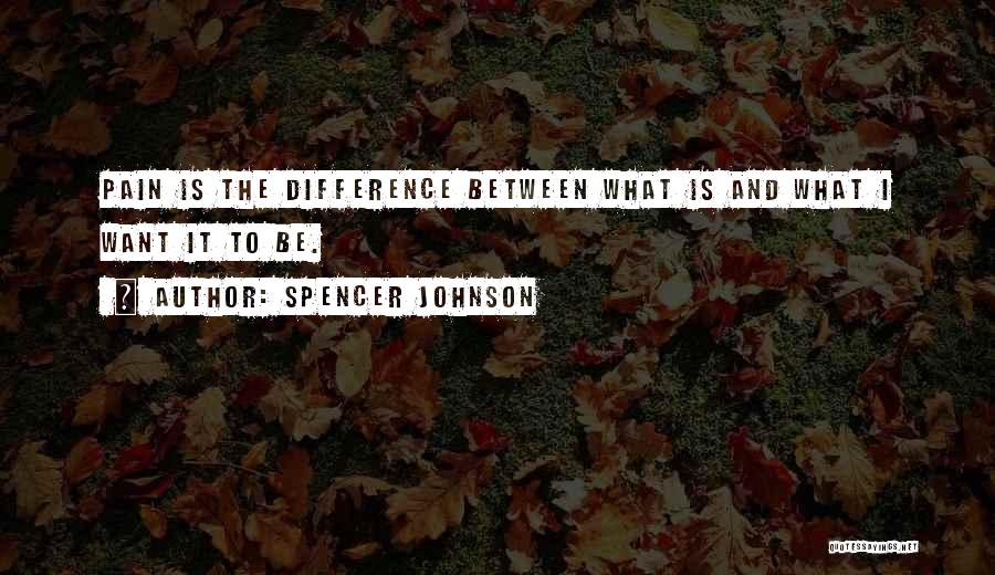 Spencer Johnson Quotes: Pain Is The Difference Between What Is And What I Want It To Be.