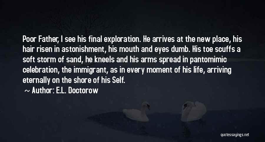 E.L. Doctorow Quotes: Poor Father, I See His Final Exploration. He Arrives At The New Place, His Hair Risen In Astonishment, His Mouth