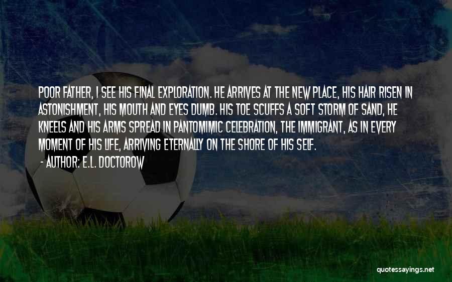 E.L. Doctorow Quotes: Poor Father, I See His Final Exploration. He Arrives At The New Place, His Hair Risen In Astonishment, His Mouth