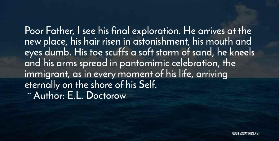 E.L. Doctorow Quotes: Poor Father, I See His Final Exploration. He Arrives At The New Place, His Hair Risen In Astonishment, His Mouth