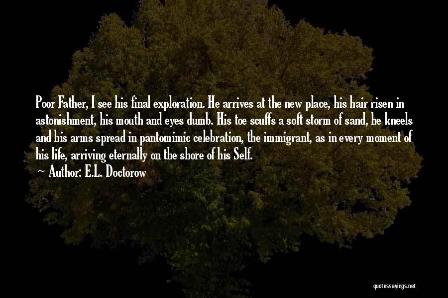 E.L. Doctorow Quotes: Poor Father, I See His Final Exploration. He Arrives At The New Place, His Hair Risen In Astonishment, His Mouth