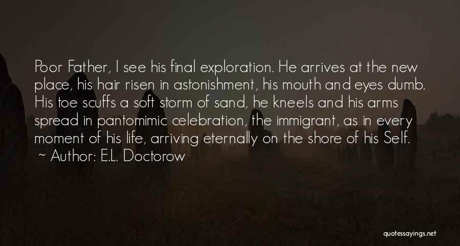 E.L. Doctorow Quotes: Poor Father, I See His Final Exploration. He Arrives At The New Place, His Hair Risen In Astonishment, His Mouth