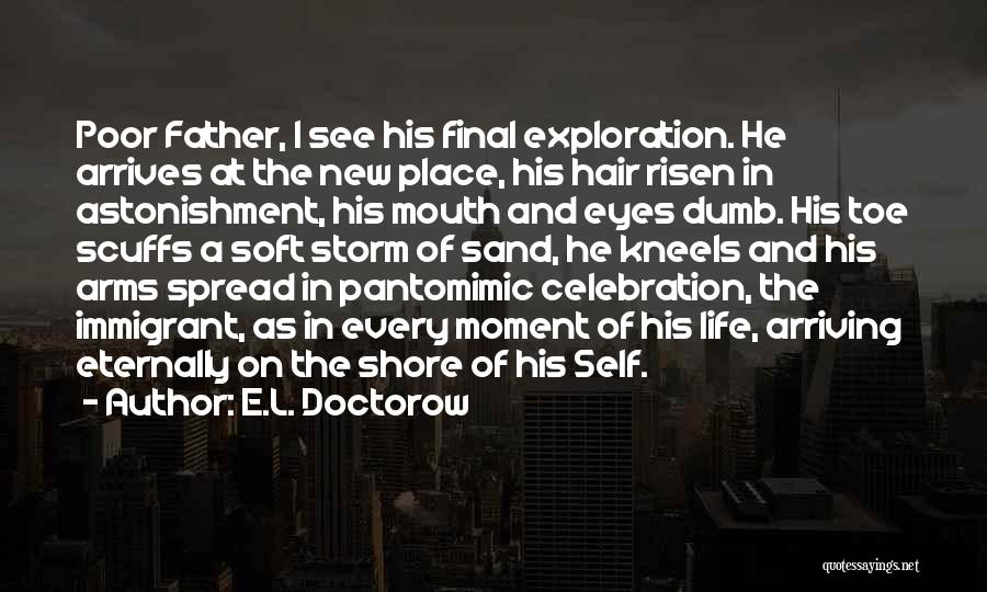 E.L. Doctorow Quotes: Poor Father, I See His Final Exploration. He Arrives At The New Place, His Hair Risen In Astonishment, His Mouth