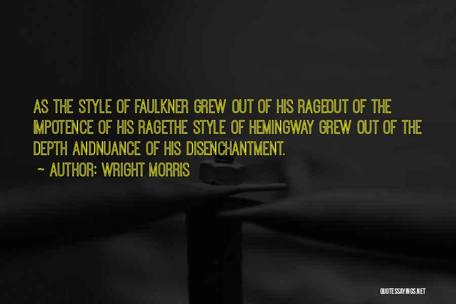 Wright Morris Quotes: As The Style Of Faulkner Grew Out Of His Rageout Of The Impotence Of His Ragethe Style Of Hemingway Grew