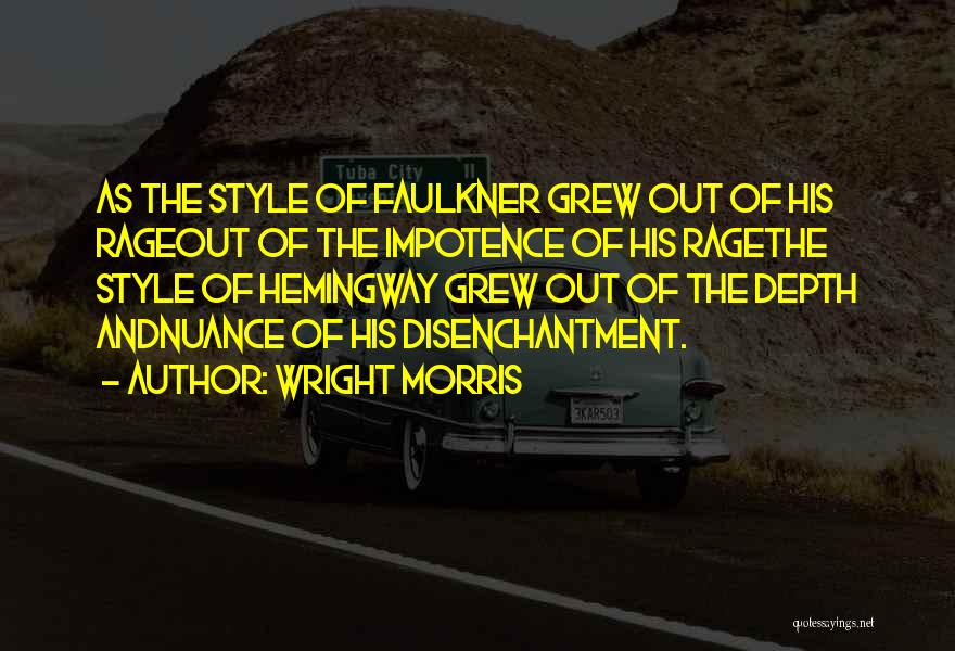 Wright Morris Quotes: As The Style Of Faulkner Grew Out Of His Rageout Of The Impotence Of His Ragethe Style Of Hemingway Grew